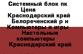  Системный блок пк › Цена ­ 10 000 - Краснодарский край, Белореченский р-н Компьютеры и игры » Настольные компьютеры   . Краснодарский край